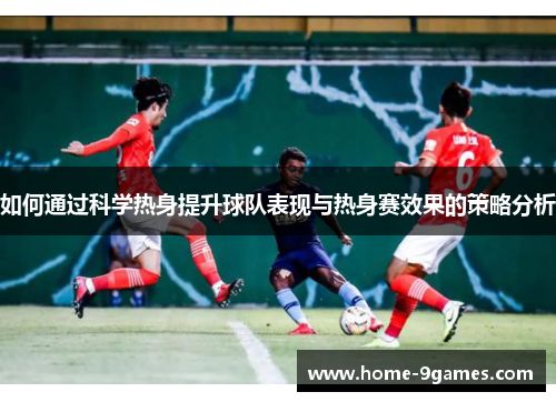 如何通过科学热身提升球队表现与热身赛效果的策略分析