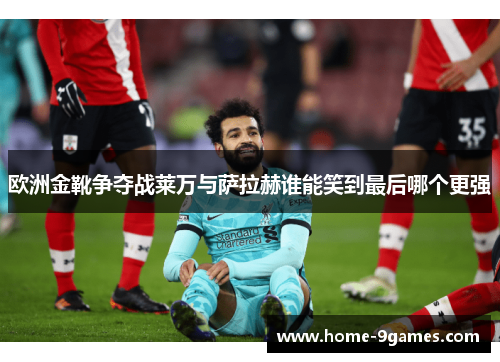 欧洲金靴争夺战莱万与萨拉赫谁能笑到最后哪个更强