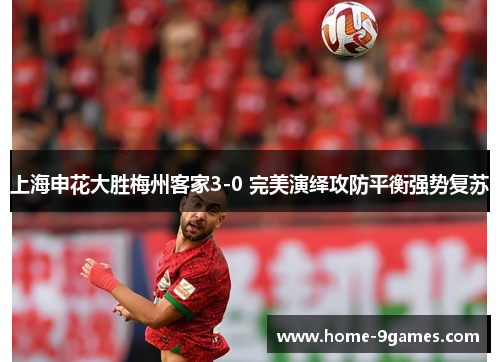 上海申花大胜梅州客家3-0 完美演绎攻防平衡强势复苏