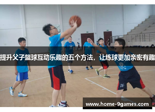 提升父子篮球互动乐趣的五个方法,让练球更加亲密有趣 提升父子篮球互动乐趣的五个方法,让练球更加亲密有趣
