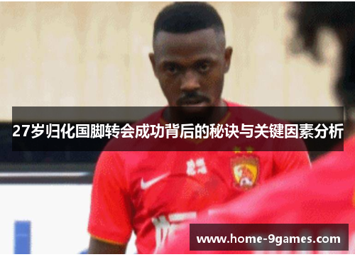 27岁归化国脚转会成功背后的秘诀与关键因素分析