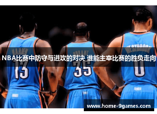 NBA比赛中防守与进攻的对决 谁能主宰比赛的胜负走向