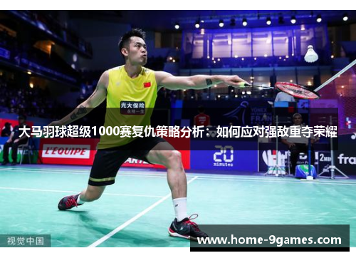 大马羽球超级1000赛复仇策略分析：如何应对强敌重夺荣耀