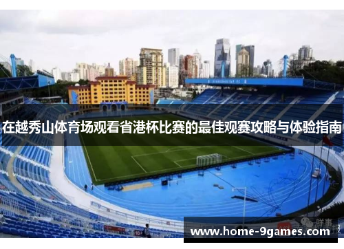 在越秀山体育场观看省港杯比赛的最佳观赛攻略与体验指南