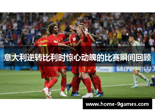 意大利逆转比利时惊心动魄的比赛瞬间回顾