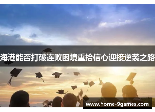 海港能否打破连败困境重拾信心迎接逆袭之路 海港能否打破连败困境重拾信心迎接逆袭之路