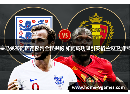 皇马免签阿诺德谈判全程揭秘 如何成功吸引英格兰边卫加盟