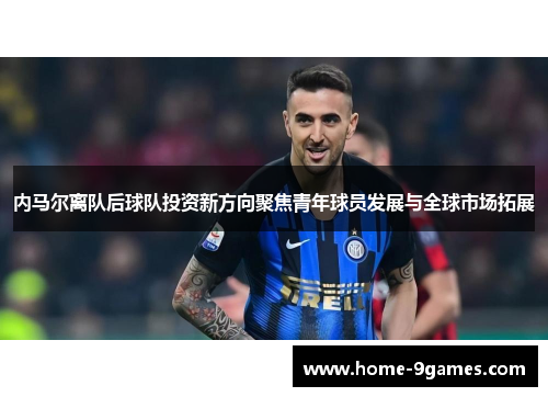 内马尔离队后球队投资新方向聚焦青年球员发展与全球市场拓展