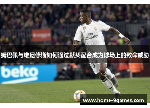 姆巴佩与维尼修斯如何通过默契配合成为球场上的致命威胁