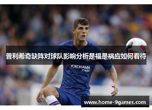 普利希奇缺阵对球队影响分析是福是祸应如何看待