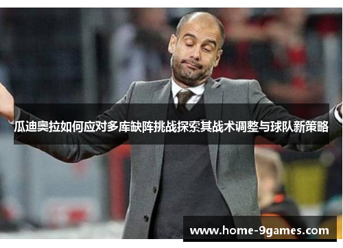 瓜迪奥拉如何应对多库缺阵挑战探索其战术调整与球队新策略
