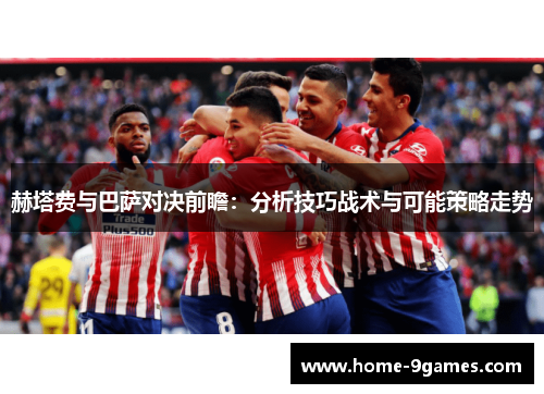 赫塔费与巴萨对决前瞻:分析技巧战术与可能策略走势 赫塔费与巴萨对决前瞻:分析技巧战术与可能策略走势