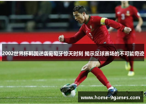 2002世界杯韩国逆袭葡萄牙惊天时刻 揭示足球赛场的不可能奇迹