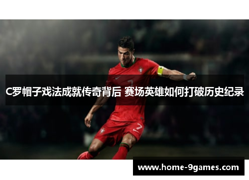C罗帽子戏法成就传奇背后 赛场英雄如何打破历史纪录