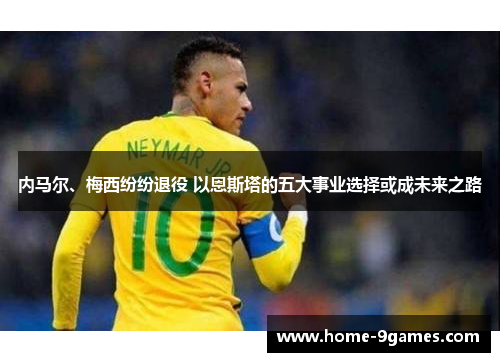 内马尔、梅西纷纷退役 以恩斯塔的五大事业选择或成未来之路 内马尔、梅西纷纷退役 以恩斯塔的五大事业选择或成未来之路