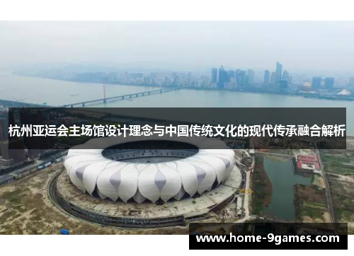 杭州亚运会主场馆设计理念与中国传统文化的现代传承融合解析 杭州亚运会主场馆设计理念与中国传统文化的现代传承融合解析