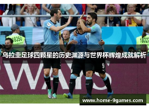 乌拉圭足球四颗星的历史渊源与世界杯辉煌成就解析