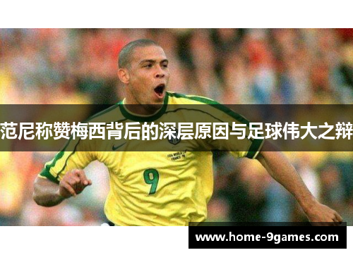 范尼称赞梅西背后的深层原因与足球伟大之辩 范尼称赞梅西背后的深层原因与足球伟大之辩