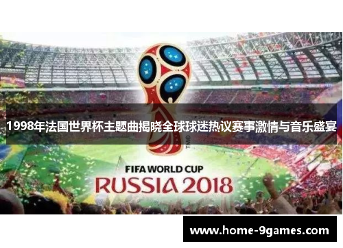 1998年法国世界杯主题曲揭晓全球球迷热议赛事激情与音乐盛宴 1998年法国世界杯主题曲揭晓全球球迷热议赛事激情与音乐盛宴