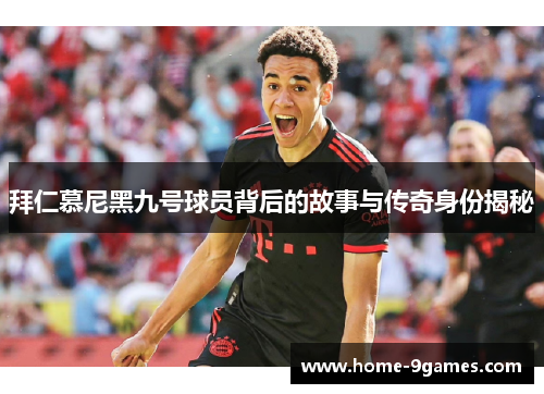 拜仁慕尼黑九号球员背后的故事与传奇身份揭秘 拜仁慕尼黑九号球员背后的故事与传奇身份揭秘