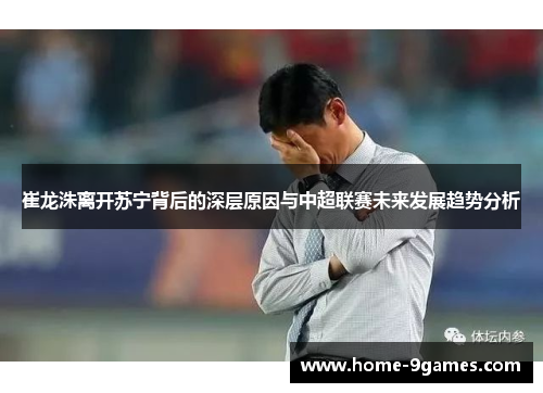 崔龙洙离开苏宁背后的深层原因与中超联赛未来发展趋势分析