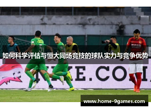 如何科学评估与恒大同场竞技的球队实力与竞争优势