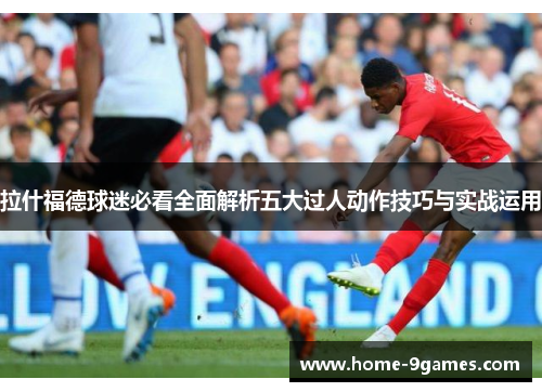 拉什福德球迷必看全面解析五大过人动作技巧与实战运用