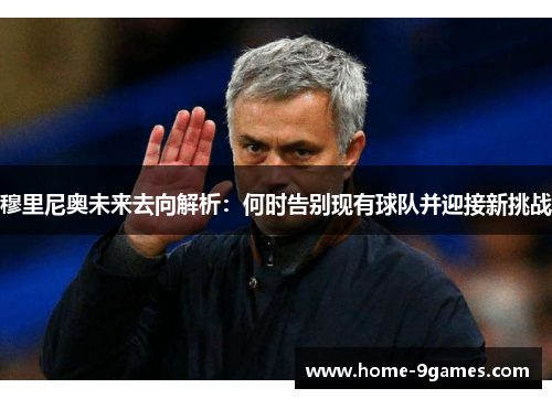 穆里尼奥未来去向解析：何时告别现有球队并迎接新挑战