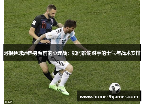 阿根廷球迷热身赛前的心理战：如何影响对手的士气与战术安排