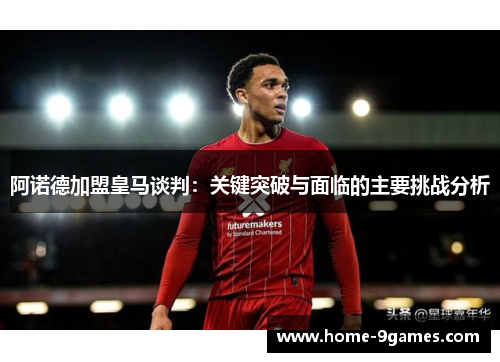 阿诺德加盟皇马谈判：关键突破与面临的主要挑战分析