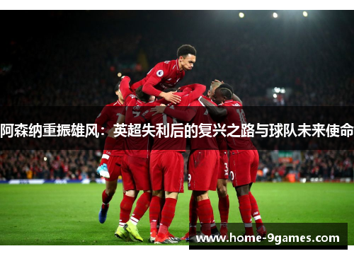 阿森纳重振雄风：英超失利后的复兴之路与球队未来使命