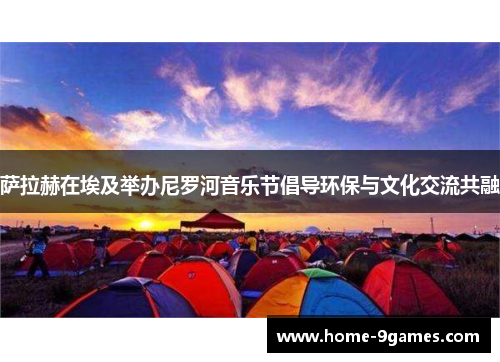 萨拉赫在埃及举办尼罗河音乐节倡导环保与文化交流共融 萨拉赫在埃及举办尼罗河音乐节倡导环保与文化交流共融