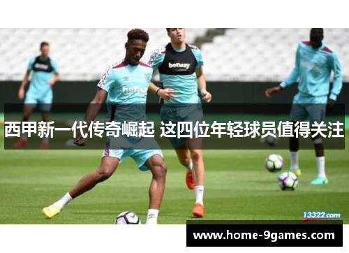 西甲新一代传奇崛起 这四位年轻球员值得关注