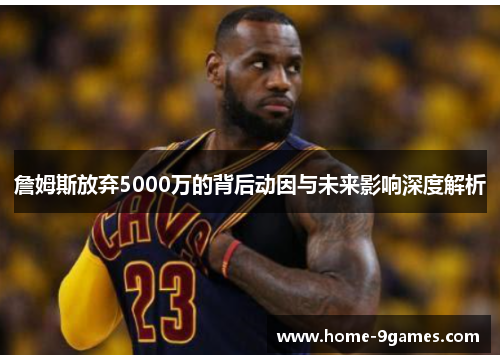 詹姆斯放弃5000万的背后动因与未来影响深度解析