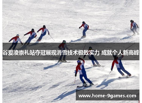 谷爱凌崇礼站夺冠展现滑雪技术极致实力 成就个人新高峰