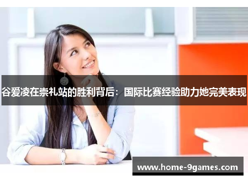 谷爱凌在崇礼站的胜利背后:国际比赛经验助力她完美表现 谷爱凌在崇礼站的胜利背后:国际比赛经验助力她完美表现