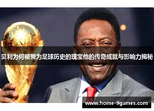贝利为何被誉为足球历史的瑰宝他的传奇成就与影响力揭秘