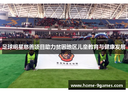 足球明星慈善项目助力贫困地区儿童教育与健康发展 足球明星慈善项目助力贫困地区儿童教育与健康发展