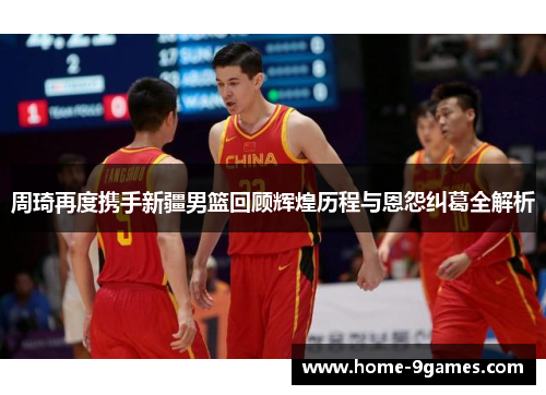 周琦再度携手新疆男篮回顾辉煌历程与恩怨纠葛全解析 周琦再度携手新疆男篮回顾辉煌历程与恩怨纠葛全解析