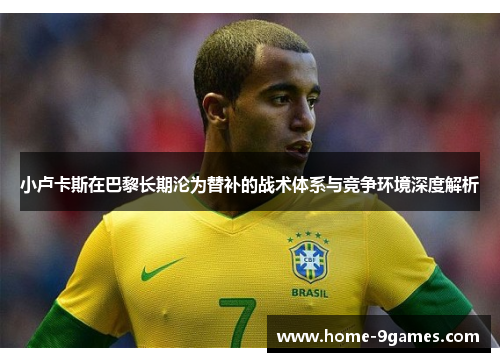 小卢卡斯在巴黎长期沦为替补的战术体系与竞争环境深度解析