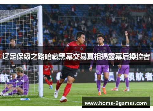辽足保级之路暗藏黑幕交易真相揭露幕后操控者