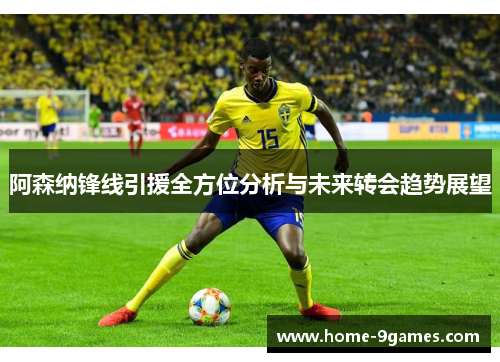 阿森纳锋线引援全方位分析与未来转会趋势展望