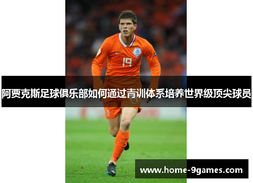 阿贾克斯足球俱乐部如何通过青训体系培养世界级顶尖球员 阿贾克斯足球俱乐部如何通过青训体系培养世界级顶尖球员