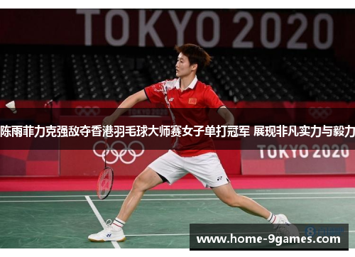 陈雨菲力克强敌夺香港羽毛球大师赛女子单打冠军 展现非凡实力与毅力