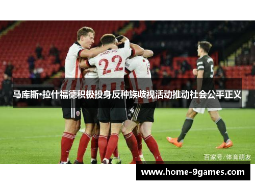 马库斯·拉什福德积极投身反种族歧视活动推动社会公平正义