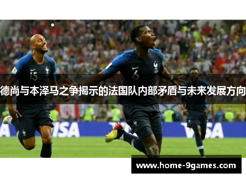 德尚与本泽马之争揭示的法国队内部矛盾与未来发展方向