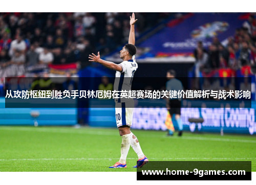 从攻防枢纽到胜负手贝林厄姆在英超赛场的关键价值解析与战术影响 从攻防枢纽到胜负手贝林厄姆在英超赛场的关键价值解析与战术影响