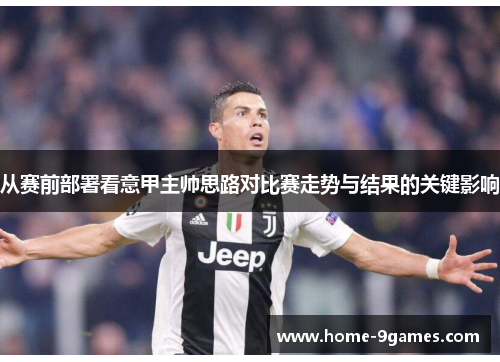 从赛前部署看意甲主帅思路对比赛走势与结果的关键影响 从赛前部署看意甲主帅思路对比赛走势与结果的关键影响