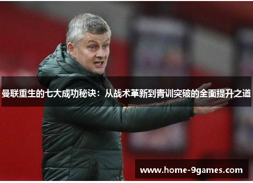 曼联重生的七大成功秘诀：从战术革新到青训突破的全面提升之道