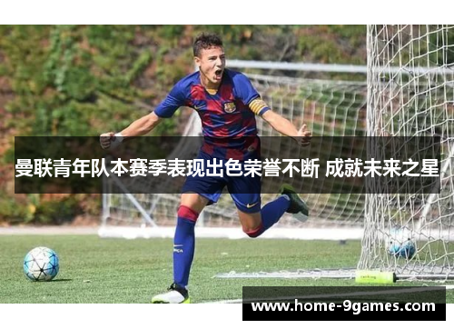 曼联青年队本赛季表现出色荣誉不断 成就未来之星